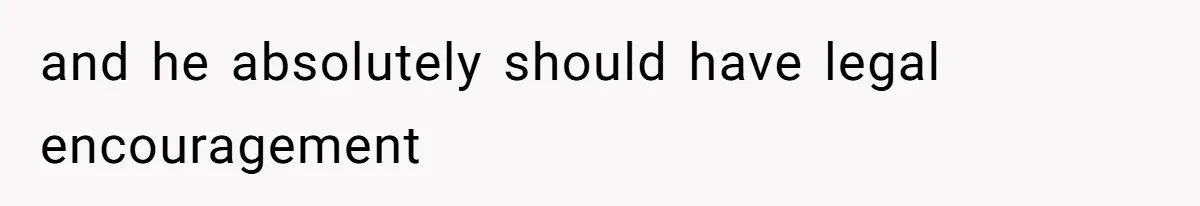 and he absolutely should have legal encouragement