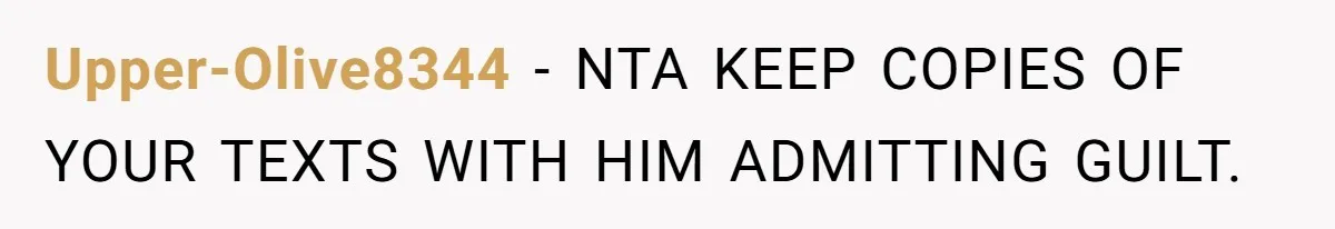 Upper-Olive8344 − NTA KEEP COPIES OF YOUR TEXTS WITH HIM ADMITTING GUILT.