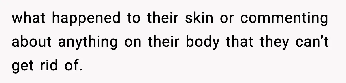 Sister Tells Bride To Cover Burn Scar, Groom Uninvites Her From The Wedding what happened to their skin or commenting about anything on their body that they can’t get rid of.