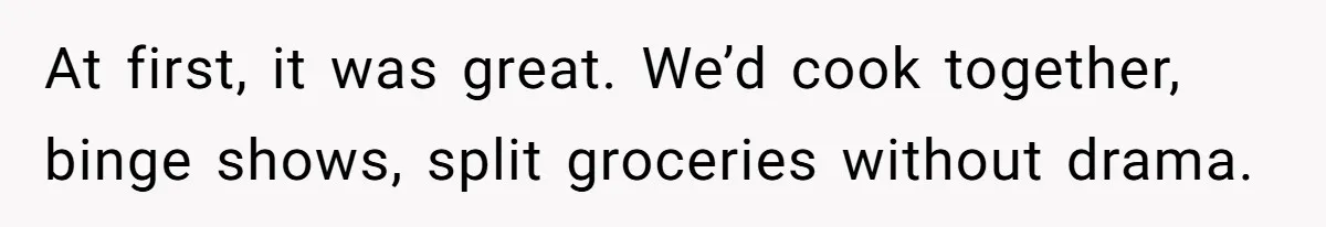 At first, it was great. We’d cook together, binge shows, split groceries without drama.