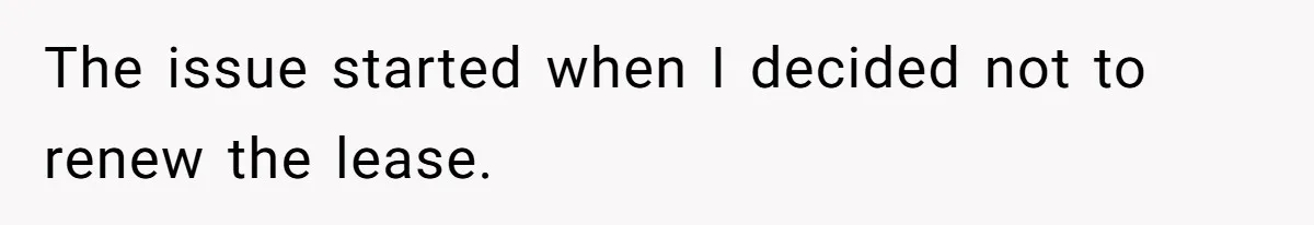 The issue started when I decided not to renew the lease.