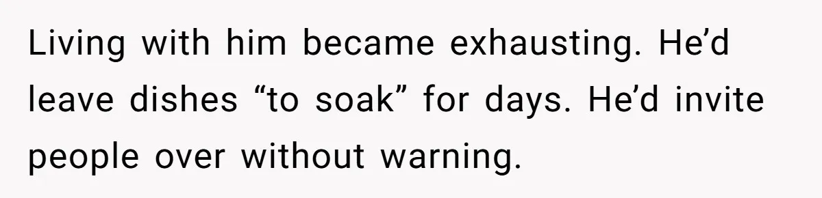 Living with him became exhausting. He’d leave dishes “to soak” for days. He’d invite people over without warning.