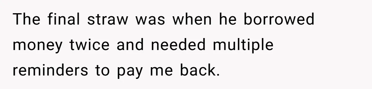 The final straw was when he borrowed money twice and needed multiple reminders to pay me back.
