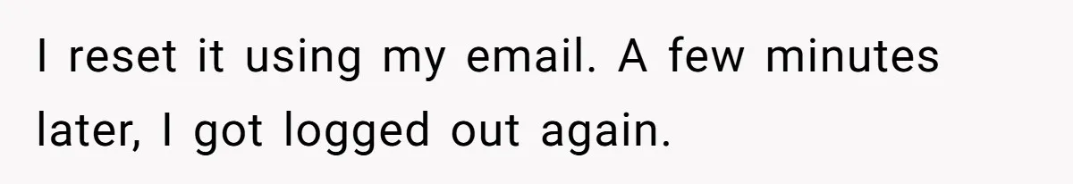 I reset it using my email. A few minutes later, I got logged out again.
