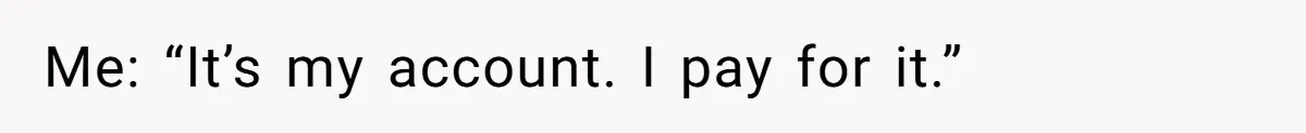 Me: “It’s my account. I pay for it.”