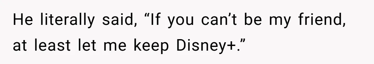 He literally said, “If you can’t be my friend, at least let me keep Disney+.”