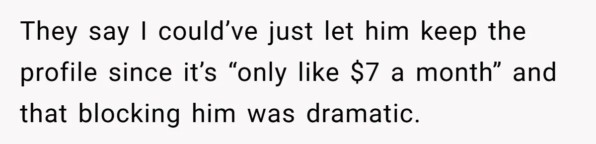 They say I could’ve just let him keep the profile since it’s “only like $7 a month” and that blocking him was dramatic.