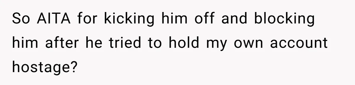So AITA for kicking him off and blocking him after he tried to hold my own account hostage?