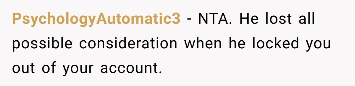 PsychologyAutomatic3 − NTA. He lost all possible consideration when he locked you out of your account.