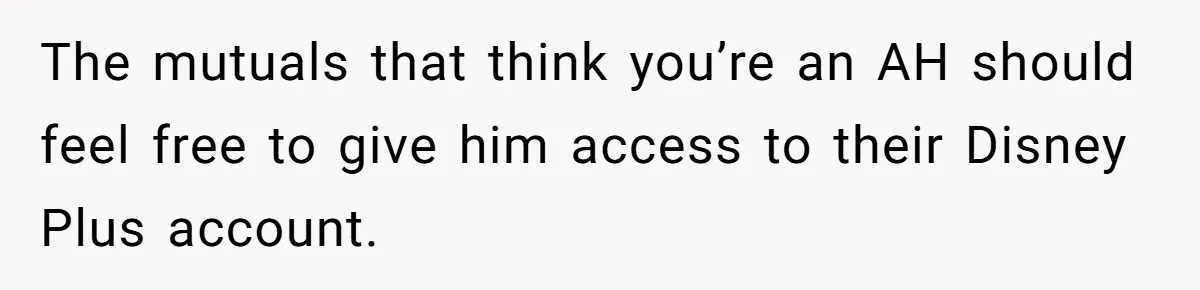 The mutuals that think you’re an AH should feel free to give him access to their Disney Plus account.