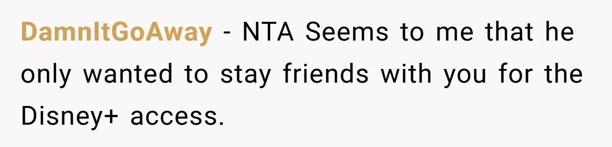 DamnItGoAway − NTA Seems to me that he only wanted to stay friends with you for the Disney+ access.