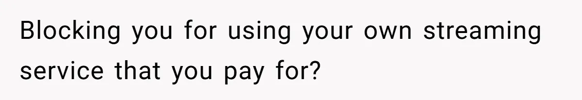 Blocking you for using your own streaming service that you pay for?