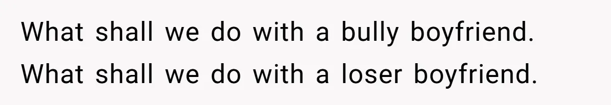 What shall we do with a bully boyfriend. What shall we do with a loser boyfriend.