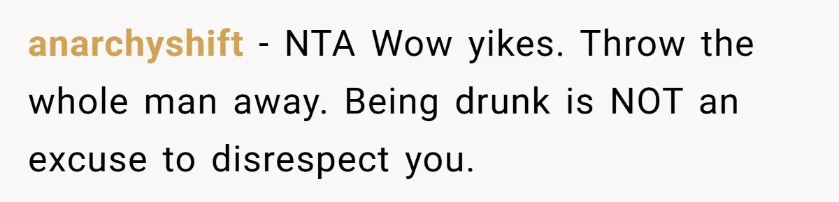 anarchyshift − NTA Wow yikes. Throw the whole man away. Being drunk is NOT an excuse to disrespect you.