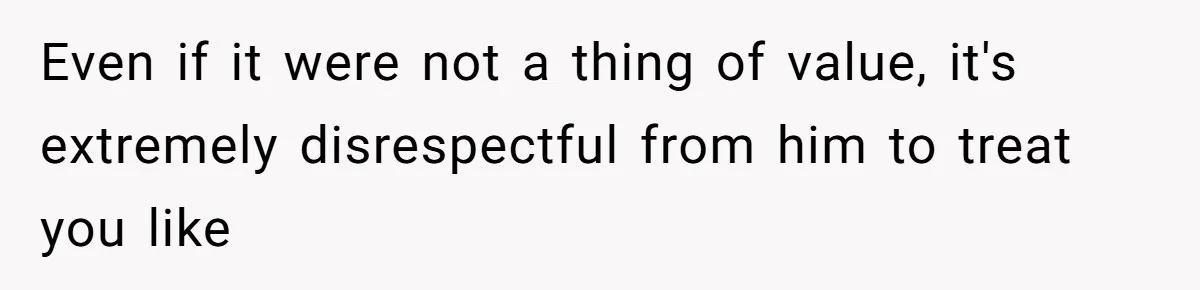 Even if it were not a thing of value, it's extremely disrespectful from him to treat you like