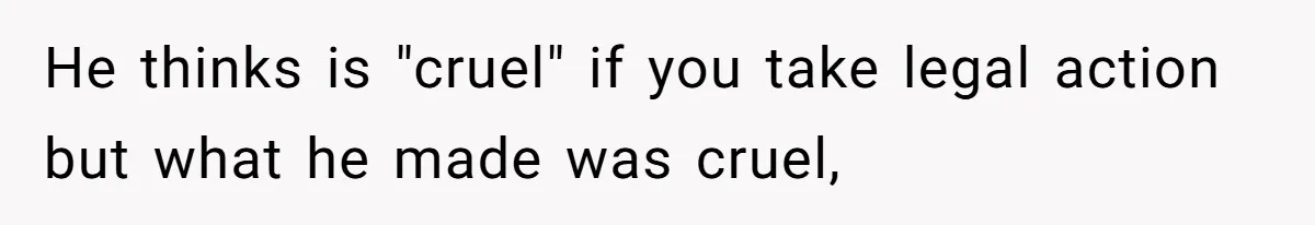 He thinks is "cruel" if you take legal action but what he made was cruel,