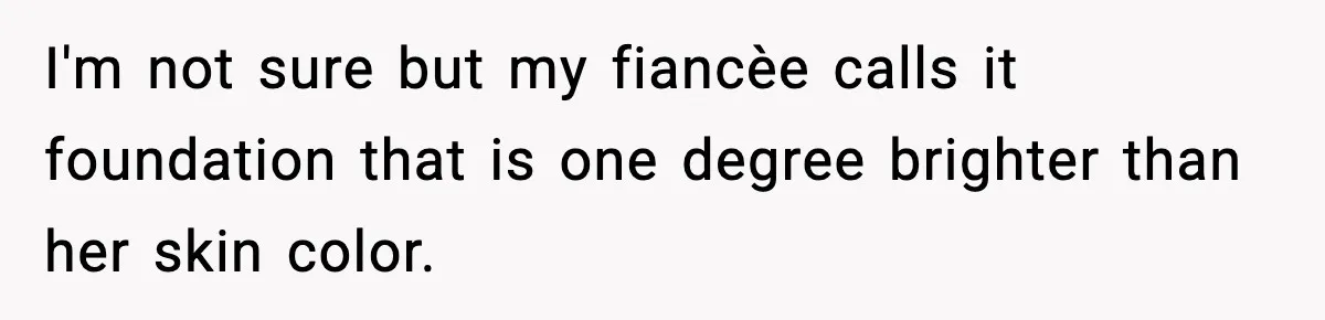 Sister Tells Bride To Cover Burn Scar, Groom Uninvites Her From The Wedding I'm not sure but my fiancèe calls it foundation that is one degree brighter than her skin color.