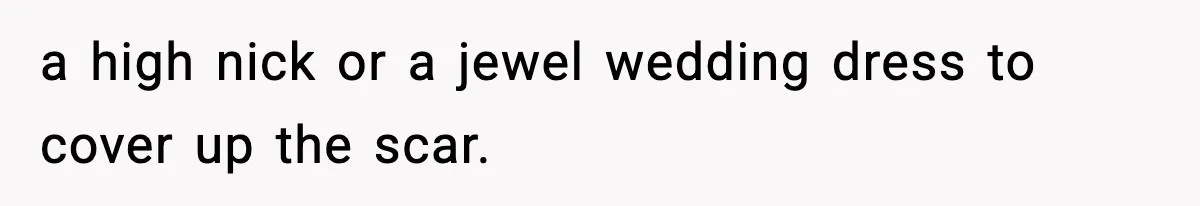 Sister Tells Bride To Cover Burn Scar, Groom Uninvites Her From The Wedding a high nick or a jewel wedding dress to cover up the scar.