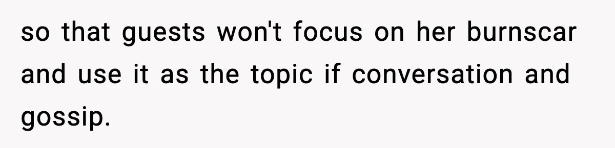 Sister Tells Bride To Cover Burn Scar, Groom Uninvites Her From The Wedding so that guests won't focus on her burnscar and use it as the topic if conversation and gossip.