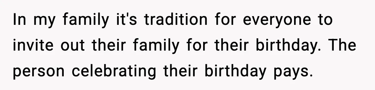 Family Complains About Her Restaurant Before Seeing The Menu, She Goes Without Them In my family it's tradition for everyone to invite out their family for their birthday. The person celebrating their birthday pays.