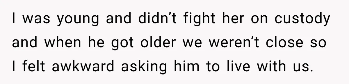 I was young and didn’t fight her on custody and when he got older we weren’t close so I felt awkward asking him to live with us.