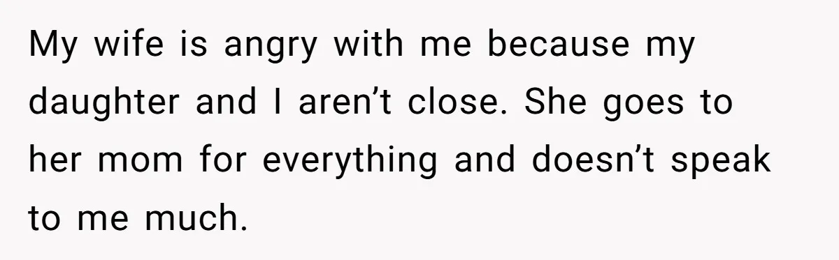 My wife is angry with me because my daughter and I aren’t close. She goes to her mom for everything and doesn’t speak to me much.