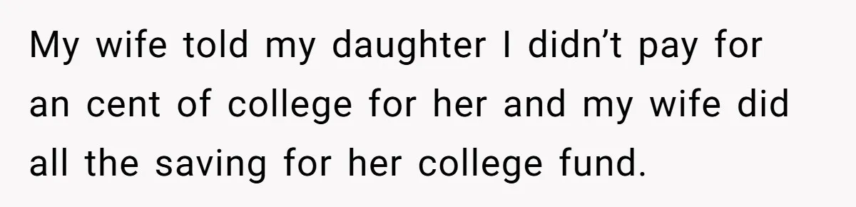 My wife told my daughter I didn’t pay for an cent of college for her and my wife did all the saving for her college fund.