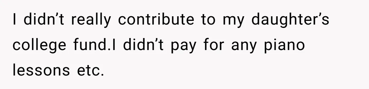 I didn’t really contribute to my daughter’s college fund.I didn’t pay for any piano lessons etc.