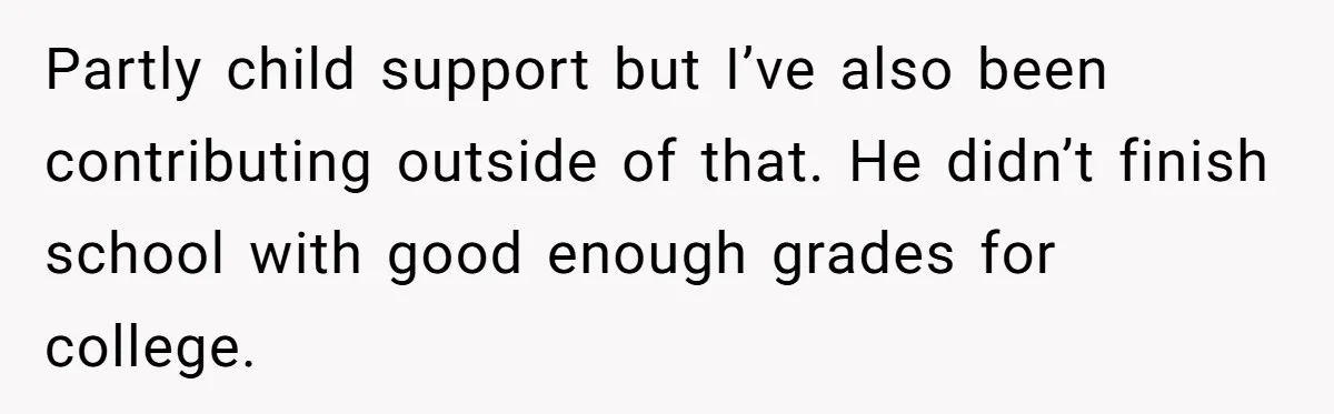 Partly child support but I’ve also been contributing outside of that. He didn’t finish school with good enough grades for college.