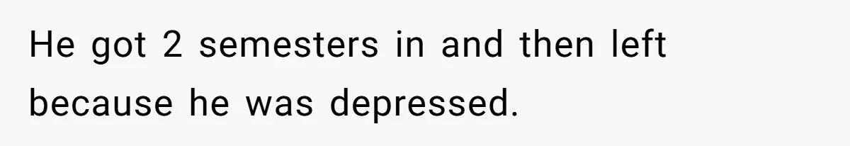 He got 2 semesters in and then left because he was depressed.
