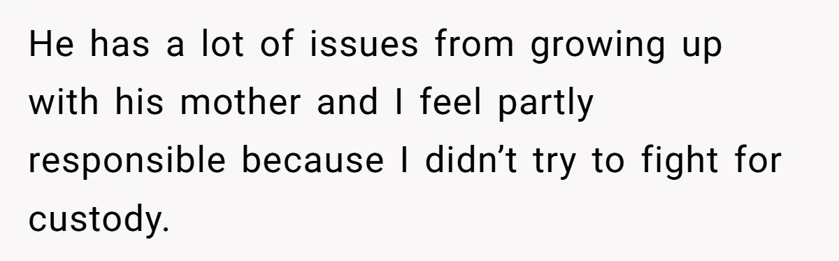 He has a lot of issues from growing up with his mother and I feel partly responsible because I didn’t try to fight for custody.