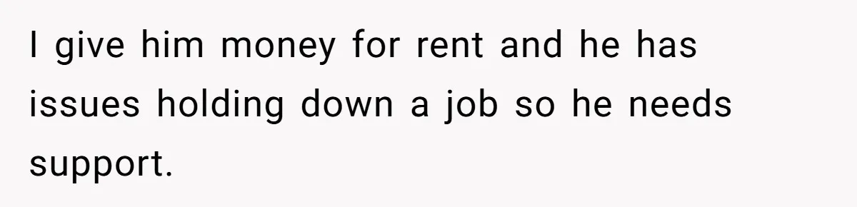 I give him money for rent and he has issues holding down a job so he needs support.