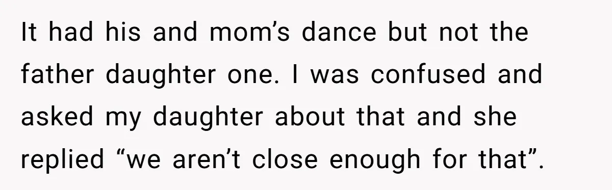 It had his and mom’s dance but not the father daughter one. I was confused and asked my daughter about that and she replied “we aren’t close enough for that”.