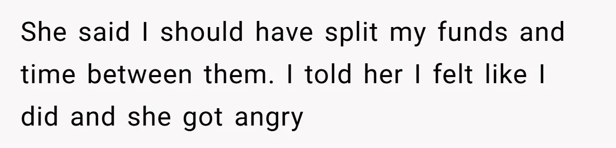 She said I should have split my funds and time between them. I told her I felt like I did and she got angry