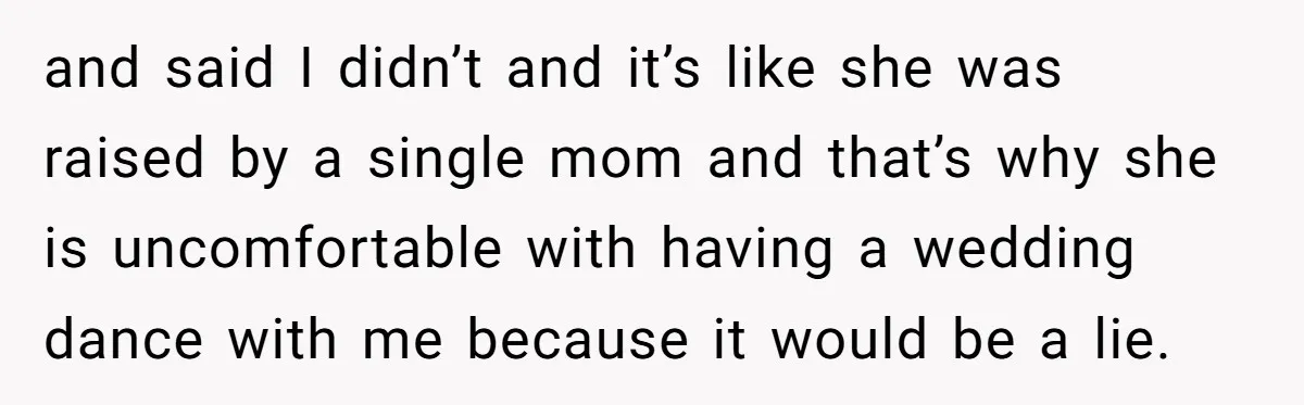 and said I didn’t and it’s like she was raised by a single mom and that’s why she is uncomfortable with having a wedding dance with me because it would...