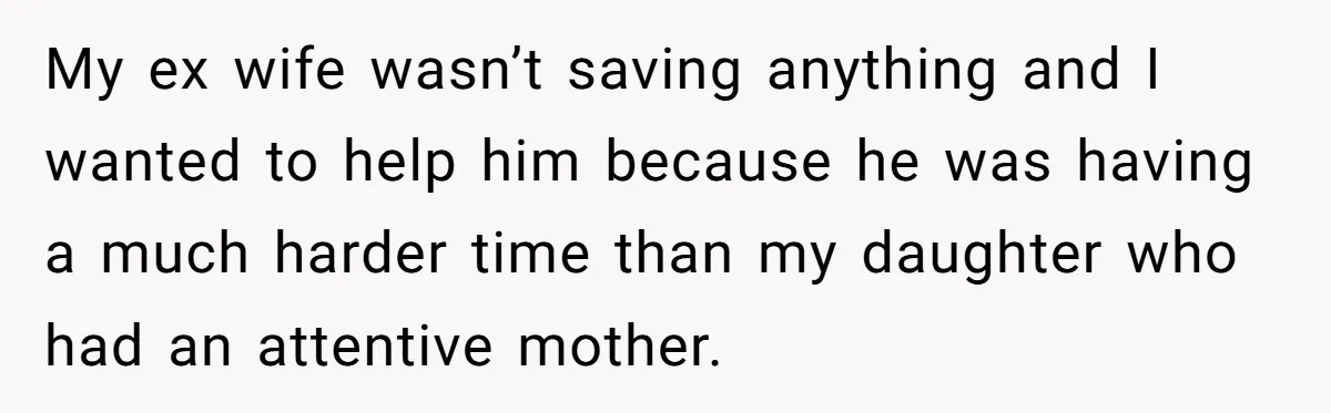 My ex wife wasn’t saving anything and I wanted to help him because he was having a much harder time than my daughter who had an attentive mother.