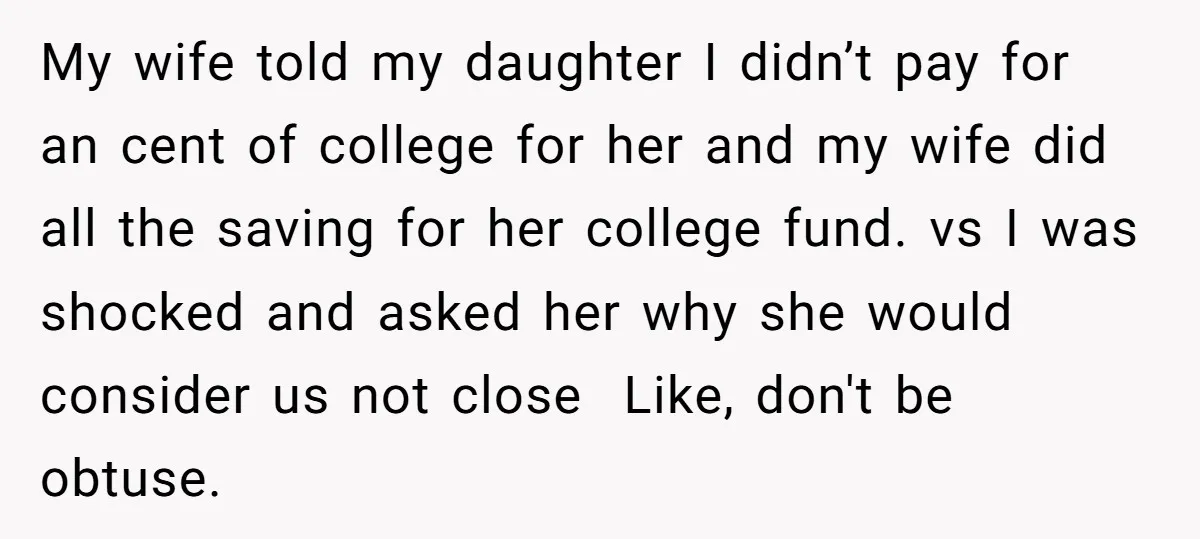 My wife told my daughter I didn’t pay for an cent of college for her and my wife did all the saving for her college fund. vs I was shocked...