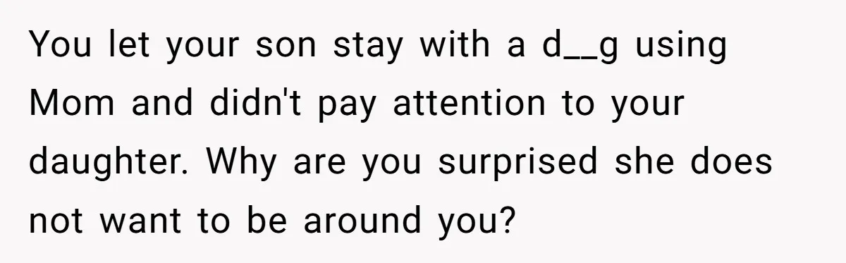 You let your son stay with a d__g using Mom and didn't pay attention to your daughter. Why are you surprised she does not want to be around you?