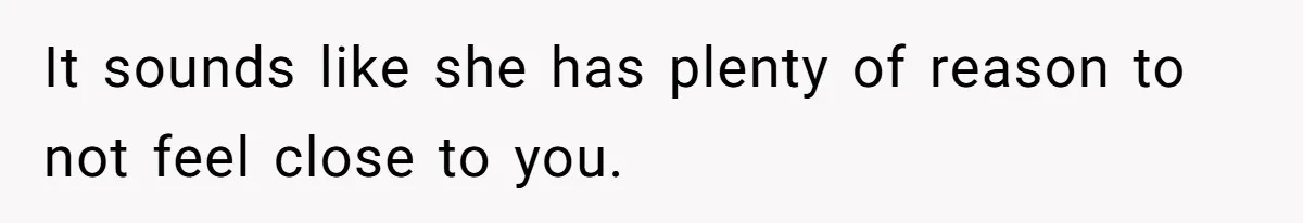 It sounds like she has plenty of reason to not feel close to you.