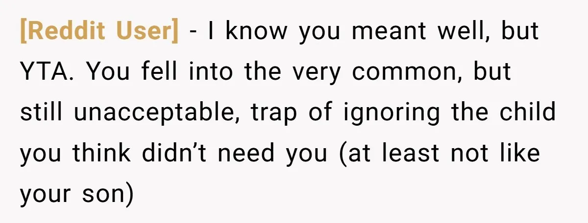 [Reddit User] − I know you meant well, but YTA. You fell into the very common, but still unacceptable, trap of ignoring the child you think didn’t need you (at...