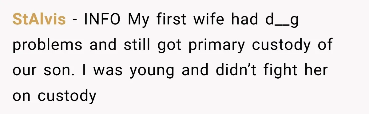 StAlvis − INFO My first wife had d__g problems and still got primary custody of our son. I was young and didn’t fight her on custody