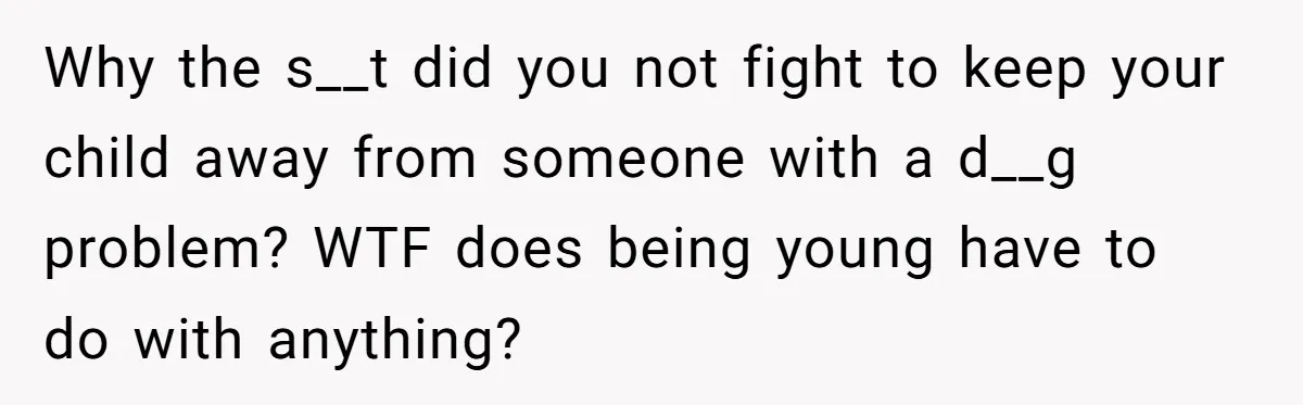 Why the s__t did you not fight to keep your child away from someone with a d__g problem? WTF does being young have to do with anything?