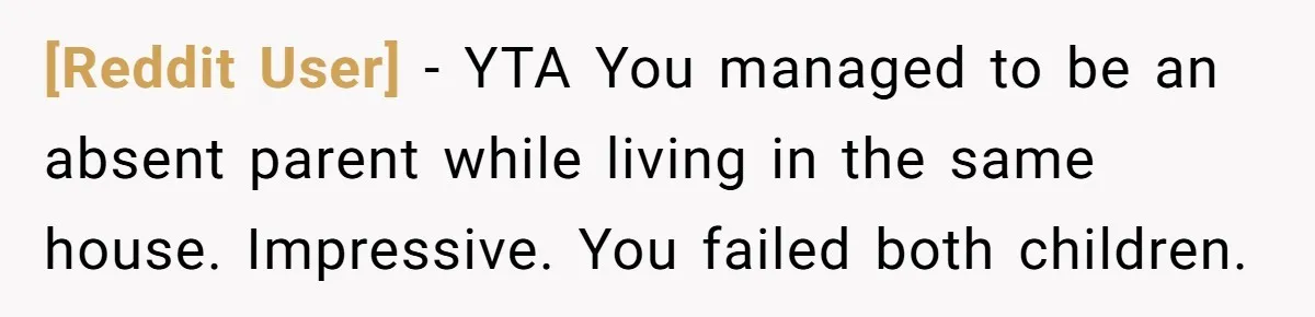 [Reddit User] − YTA You managed to be an absent parent while living in the same house. Impressive. You failed both children.
