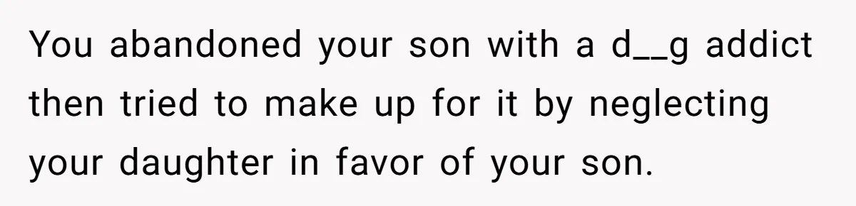You abandoned your son with a d__g addict then tried to make up for it by neglecting your daughter in favor of your son.