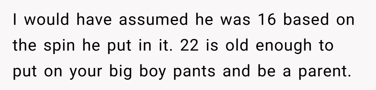 I would have assumed he was 16 based on the spin he put in it. 22 is old enough to put on your big boy pants and be a parent.