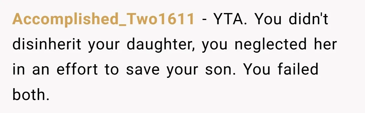 Accomplished_Two1611 − YTA. You didn't disinherit your daughter, you neglected her in an effort to save your son. You failed both.