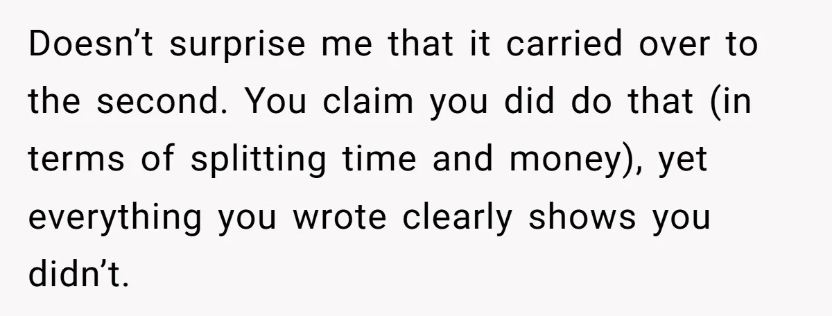 Doesn’t surprise me that it carried over to the second. You claim you did do that (in terms of splitting time and money), yet everything you wrote clearly shows you...