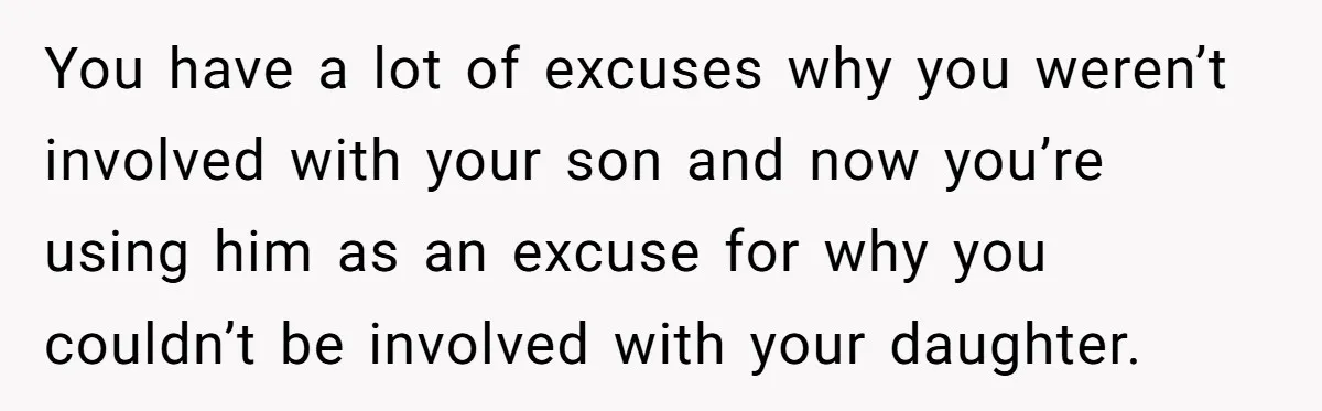 You have a lot of excuses why you weren’t involved with your son and now you’re using him as an excuse for why you couldn’t be involved with your daughter.