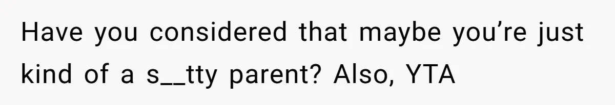 Have you considered that maybe you’re just kind of a s__tty parent? Also, YTA
