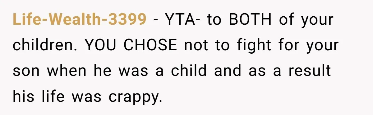 Life-Wealth-3399 − YTA- to BOTH of your children. YOU CHOSE not to fight for your son when he was a child and as a result his life was crappy.